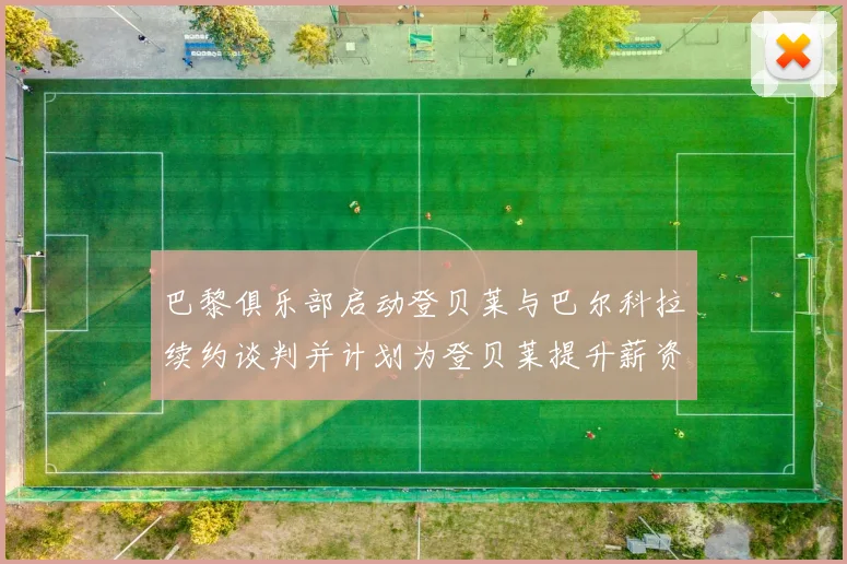 巴黎俱乐部启动登贝莱与巴尔科拉续约谈判并计划为登贝莱提升薪资待遇
