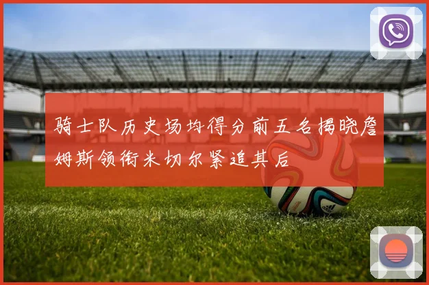 骑士队历史场均得分前五名揭晓詹姆斯领衔米切尔紧追其后
