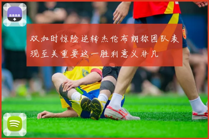 双加时惊险逆转杰伦布朗称团队表现至关重要这一胜利意义非凡