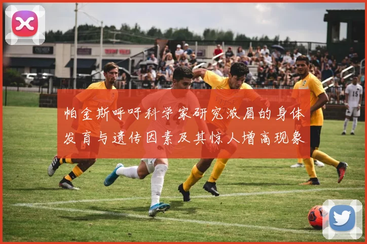帕金斯呼吁科学家研究浓眉的身体发育与遗传因素及其惊人增高现象