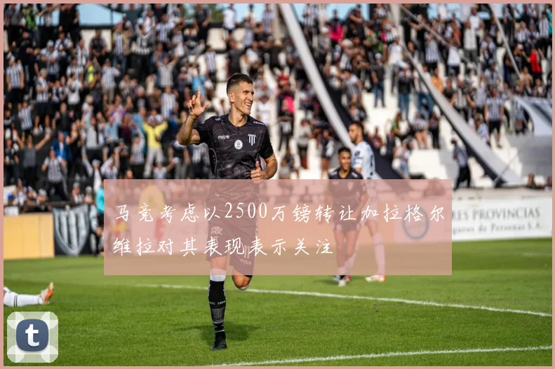 马竞考虑以2500万镑转让加拉格尔维拉对其表现表示关注