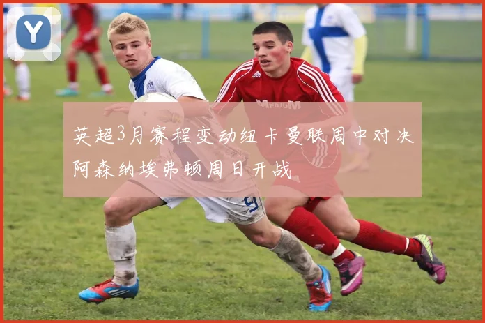 英超3月赛程变动纽卡曼联周中对决阿森纳埃弗顿周日开战