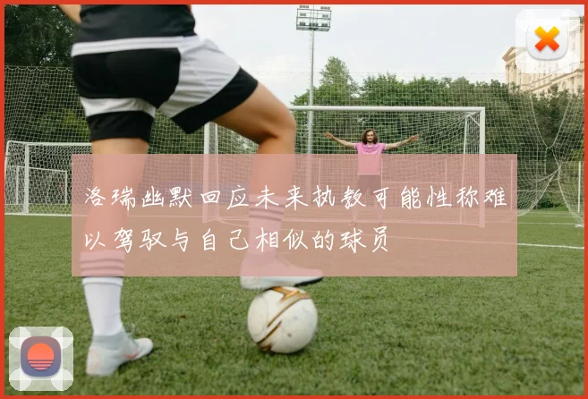 洛瑞幽默回应未来执教可能性称难以驾驭与自己相似的球员