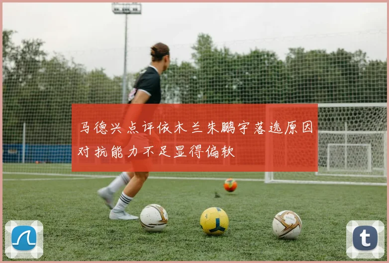 马德兴点评依木兰朱鹏宇落选原因对抗能力不足显得偏软