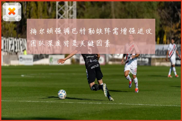 梅尔顿强调巴特勒缺阵需增强进攻团队深度将是关键因素